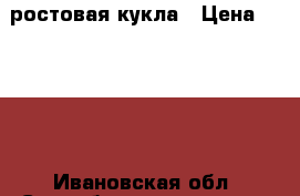 ростовая кукла › Цена ­ 1 500 - Ивановская обл. Свадьба и праздники » Услуги   